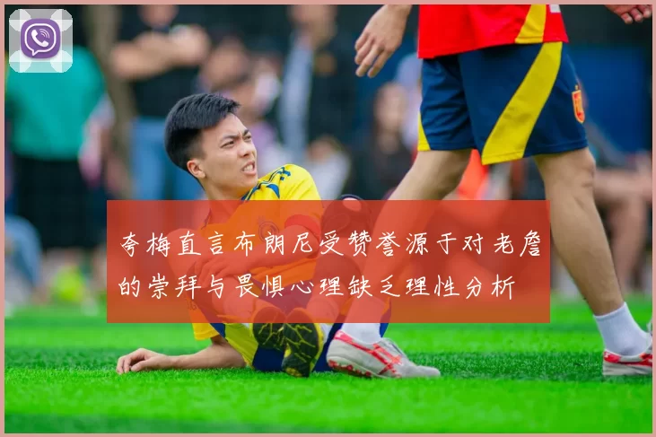 夸梅直言布朗尼受赞誉源于对老詹的崇拜与畏惧心理缺乏理性分析