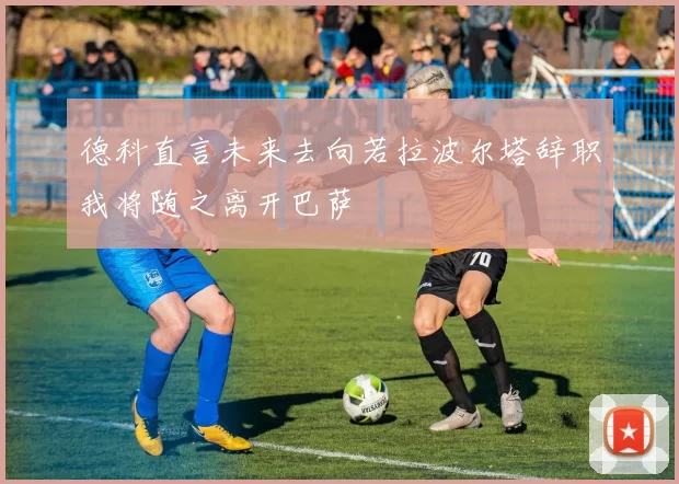 德科直言未来去向若拉波尔塔辞职我将随之离开巴萨