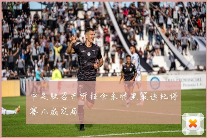 中足联召开听证会米特里策违纪停赛几成定局