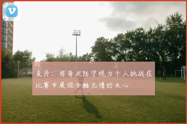 麦丹：将每次防守视为个人挑战在比赛中展现冷酷无情的决心
