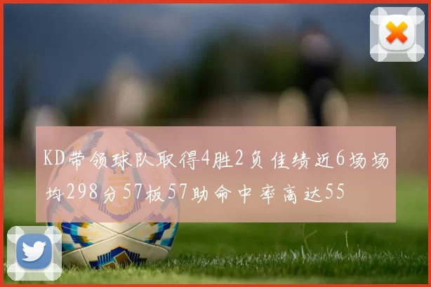 KD带领球队取得4胜2负佳绩近6场场均298分57板57助命中率高达55