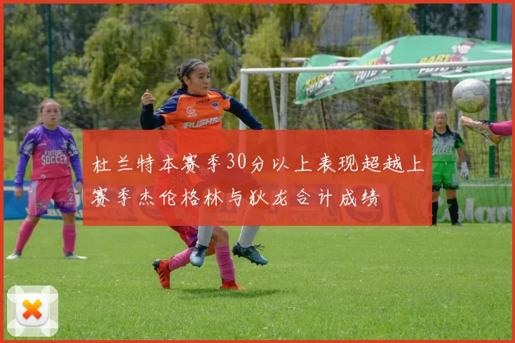 杜兰特本赛季30分以上表现超越上赛季杰伦格林与狄龙合计成绩