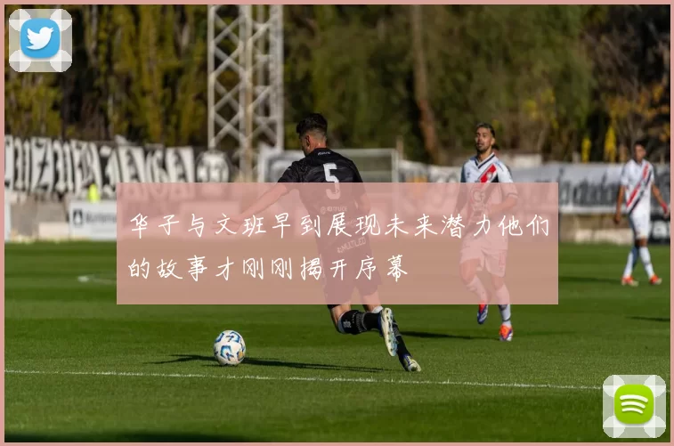 华子与文班早到展现未来潜力他们的故事才刚刚揭开序幕