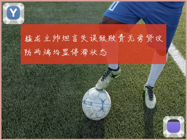 猛龙主帅坦言失误致败责无旁贷攻防两端均显停滞状态