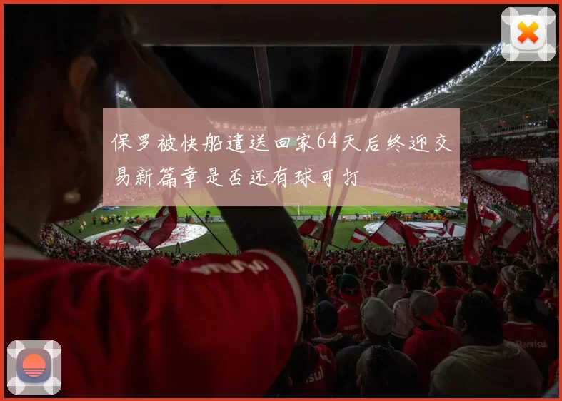 保罗被快船遣送回家64天后终迎交易新篇章是否还有球可打
