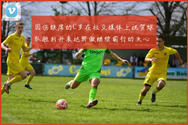 因伤缺席的C罗在社交媒体上祝贺球队胜利并表达骄傲继续前行的决心