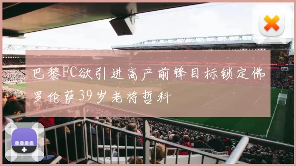 巴黎FC欲引进高产前锋目标锁定佛罗伦萨39岁老将哲科