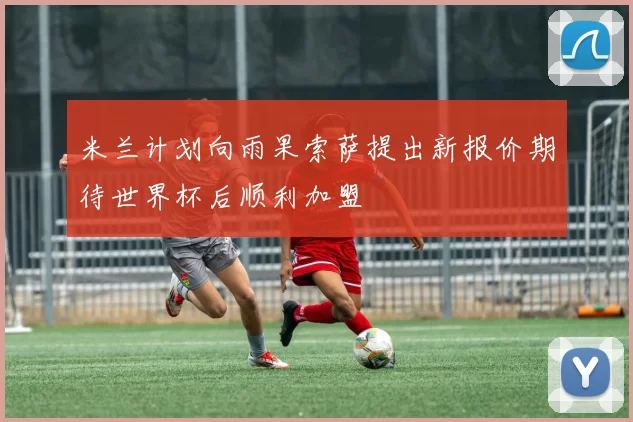米兰计划向雨果索萨提出新报价期待世界杯后顺利加盟