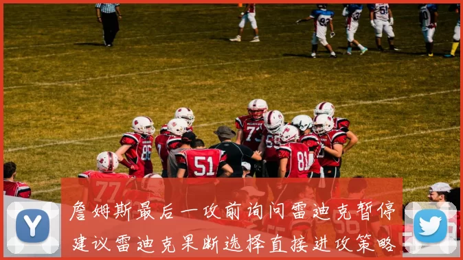 詹姆斯最后一攻前询问雷迪克暂停建议雷迪克果断选择直接进攻策略