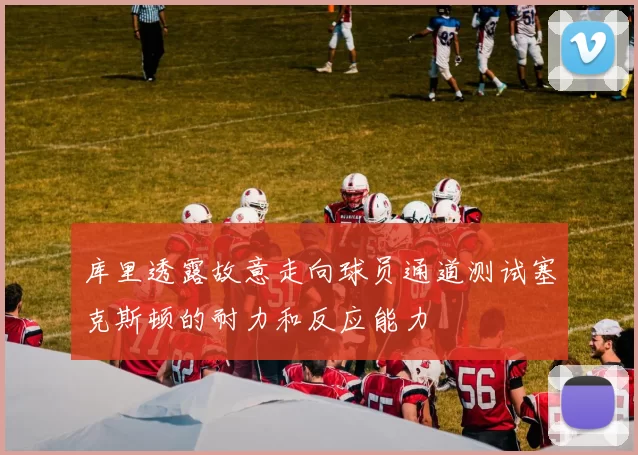 库里透露故意走向球员通道测试塞克斯顿的耐力和反应能力