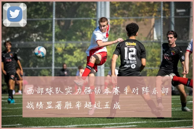 西部球队实力强劲本赛季对阵东部战绩显著胜率超过五成