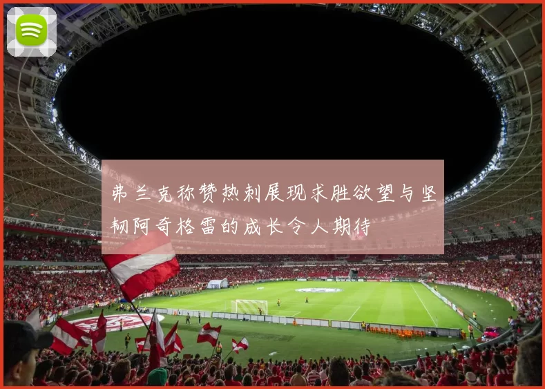 弗兰克称赞热刺展现求胜欲望与坚韧阿奇格雷的成长令人期待